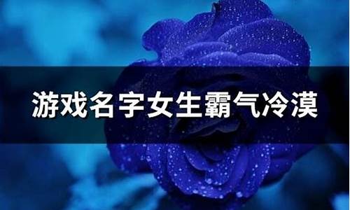 游戏名字女生霸气冷漠_游戏名字女生霸气冷漠两个字带符号